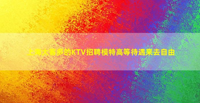 上海大客多的KTV招聘模特高等待遇来去自由
