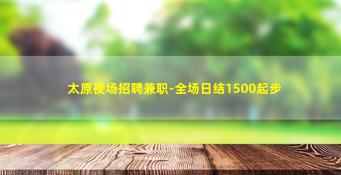 太原夜场招聘兼职-全场日结1500起步