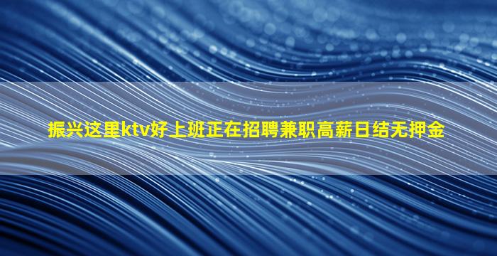 振兴这里ktv好上班正在招聘兼职高薪日结无押金